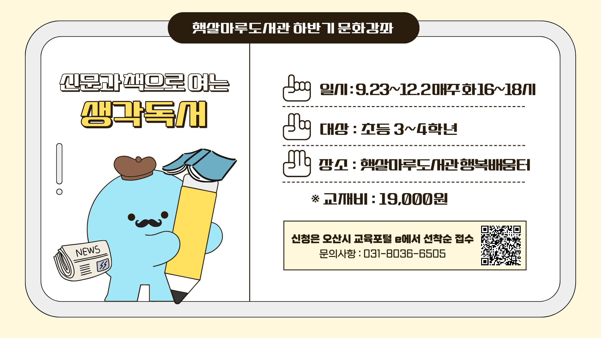 신문과 책으로 여는 생각독서 일시 9.23~12.2 매주 화 16~18시, 초등3~4학년 대상, 장소 햇살마루 도서관 교재비 19000원, 신청은 오산시 교육포털e에서 선착순 접수, 문의사항 031-8036-6505